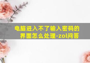 电脑进入不了输入密码的界面怎么处理-zol问答