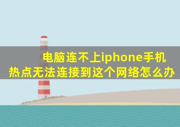 电脑连不上iphone手机热点无法连接到这个网络怎么办