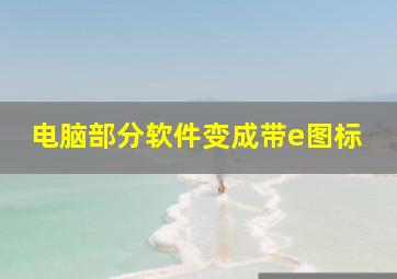 电脑部分软件变成带e图标