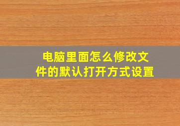 电脑里面怎么修改文件的默认打开方式设置