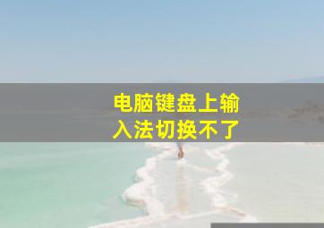 电脑键盘上输入法切换不了