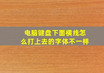 电脑键盘下面横线怎么打上去的字体不一样