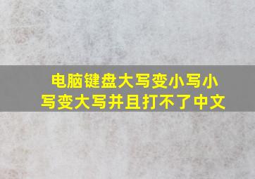 电脑键盘大写变小写小写变大写并且打不了中文