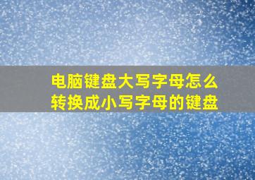 电脑键盘大写字母怎么转换成小写字母的键盘