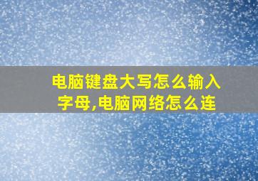 电脑键盘大写怎么输入字母,电脑网络怎么连