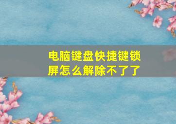 电脑键盘快捷键锁屏怎么解除不了了