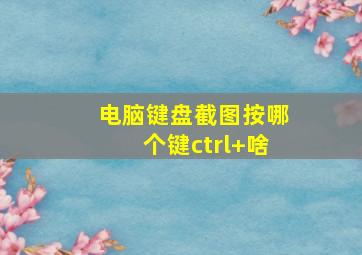 电脑键盘截图按哪个键ctrl+啥