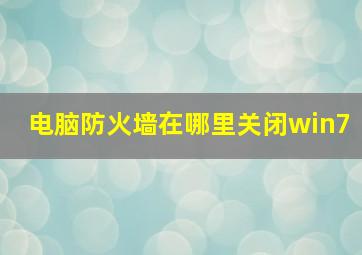 电脑防火墙在哪里关闭win7