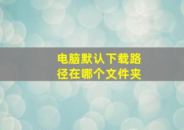 电脑默认下载路径在哪个文件夹