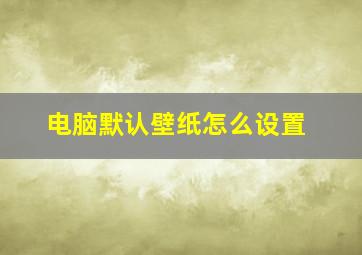 电脑默认壁纸怎么设置