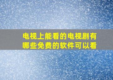 电视上能看的电视剧有哪些免费的软件可以看