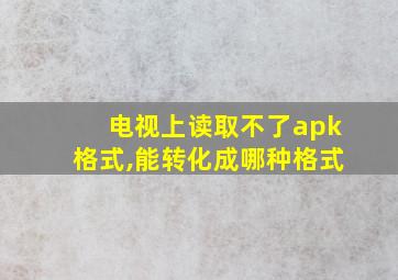 电视上读取不了apk格式,能转化成哪种格式