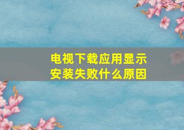 电视下载应用显示安装失败什么原因