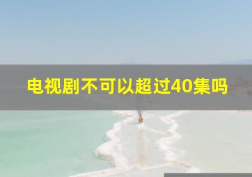 电视剧不可以超过40集吗