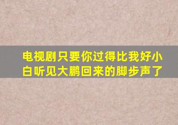 电视剧只要你过得比我好小白听见大鹏回来的脚步声了