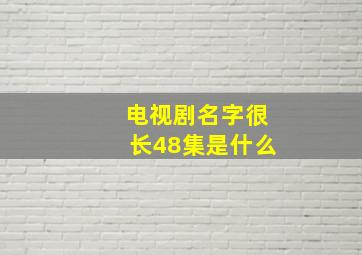 电视剧名字很长48集是什么