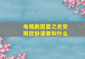 电视剧因爱之名安雨欣扮演者叫什么