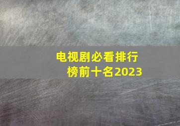 电视剧必看排行榜前十名2023