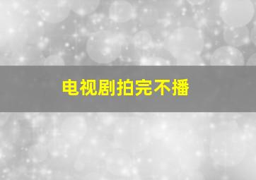 电视剧拍完不播