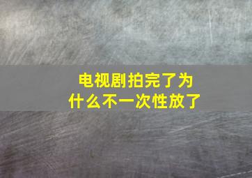 电视剧拍完了为什么不一次性放了