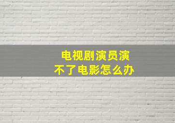 电视剧演员演不了电影怎么办