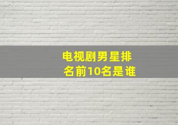 电视剧男星排名前10名是谁