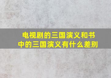 电视剧的三国演义和书中的三国演义有什么差别