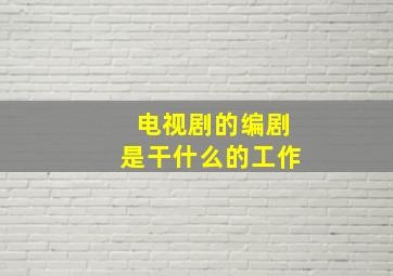 电视剧的编剧是干什么的工作