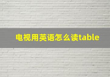 电视用英语怎么读table