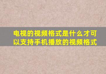 电视的视频格式是什么才可以支持手机播放的视频格式