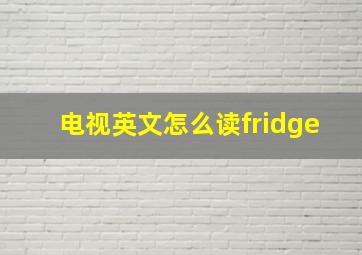 电视英文怎么读fridge