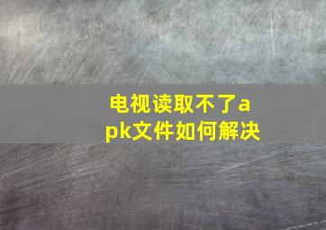 电视读取不了apk文件如何解决