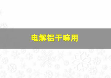 电解铝干嘛用