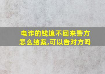 电诈的钱追不回来警方怎么结案,可以告对方吗