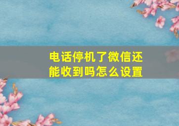 电话停机了微信还能收到吗怎么设置