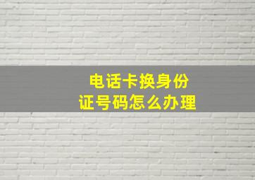 电话卡换身份证号码怎么办理