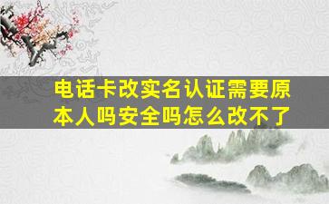 电话卡改实名认证需要原本人吗安全吗怎么改不了