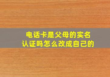 电话卡是父母的实名认证吗怎么改成自己的