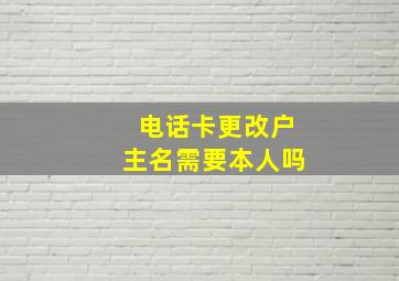 电话卡更改户主名需要本人吗