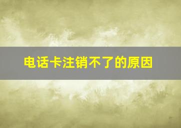 电话卡注销不了的原因