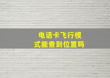 电话卡飞行模式能查到位置吗