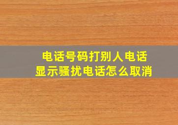 电话号码打别人电话显示骚扰电话怎么取消