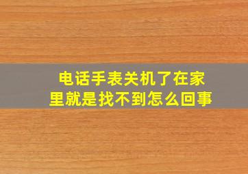 电话手表关机了在家里就是找不到怎么回事