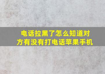 电话拉黑了怎么知道对方有没有打电话苹果手机