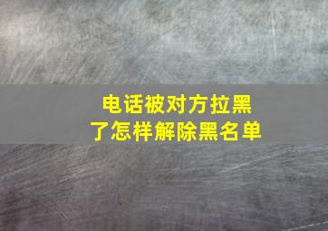 电话被对方拉黑了怎样解除黑名单