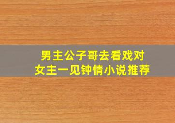 男主公子哥去看戏对女主一见钟情小说推荐