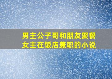 男主公子哥和朋友聚餐女主在饭店兼职的小说