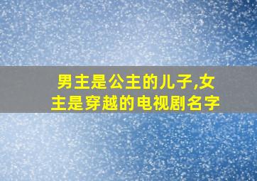 男主是公主的儿子,女主是穿越的电视剧名字