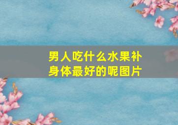 男人吃什么水果补身体最好的呢图片