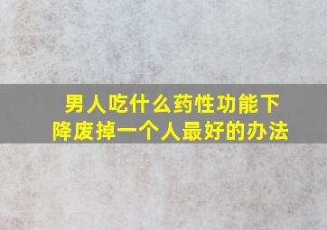 男人吃什么药性功能下降废掉一个人最好的办法